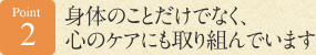 Point 2 身体のことだけでなく、心のケアにも取り組んでいます