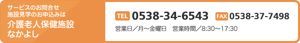 サービスのお問合せ 施設見学のお申込みは介護老人保健施設なかよし TEL0538-34-6543 FAX0538-37-7498 営業日/月~金曜日 営業時間/8:30~17:30